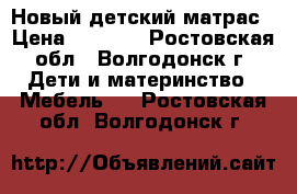 Новый детский матрас › Цена ­ 1 000 - Ростовская обл., Волгодонск г. Дети и материнство » Мебель   . Ростовская обл.,Волгодонск г.